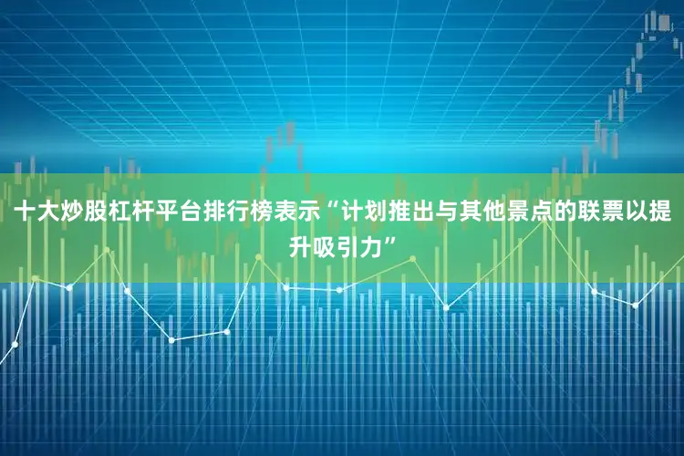 十大炒股杠杆平台排行榜表示“计划推出与其他景点的联票以提升吸引力”