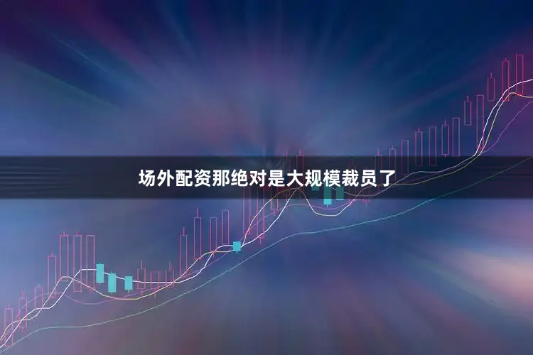 场外配资那绝对是大规模裁员了