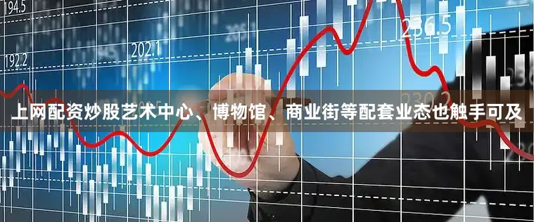 上网配资炒股艺术中心、博物馆、商业街等配套业态也触手可及