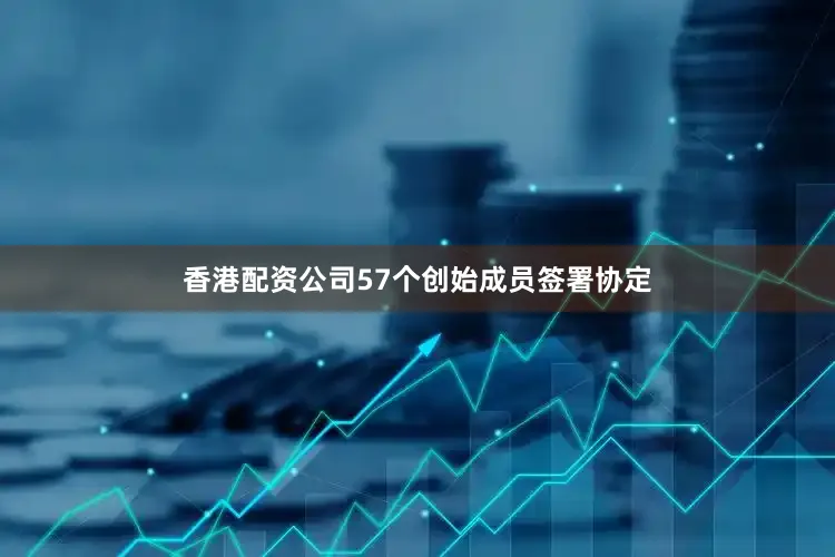 香港配资公司57个创始成员签署协定