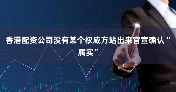 香港配资公司没有某个权威方站出来官宣确认“属实”