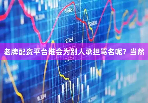 老牌配资平台谁会为别人承担骂名呢？　　当然