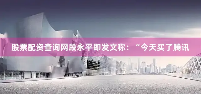 股票配资查询网段永平即发文称：“今天买了腾讯