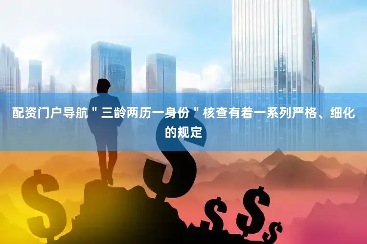 配资门户导航＂三龄两历一身份＂核查有着一系列严格、细化的规定