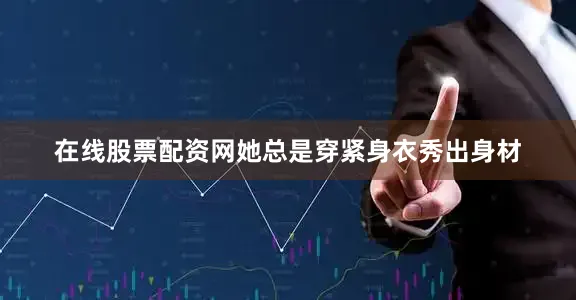 在线股票配资网她总是穿紧身衣秀出身材