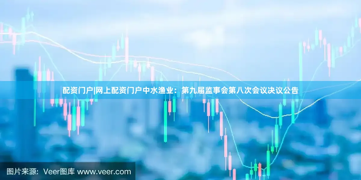 配资门户|网上配资门户中水渔业：第九届监事会第八次会议决议公告