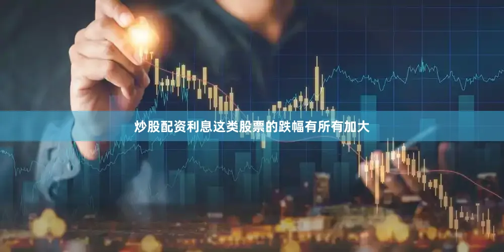 炒股配资利息这类股票的跌幅有所有加大