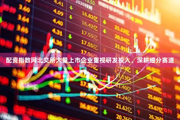配资指数网北交所大量上市企业重视研发投入、深耕细分赛道