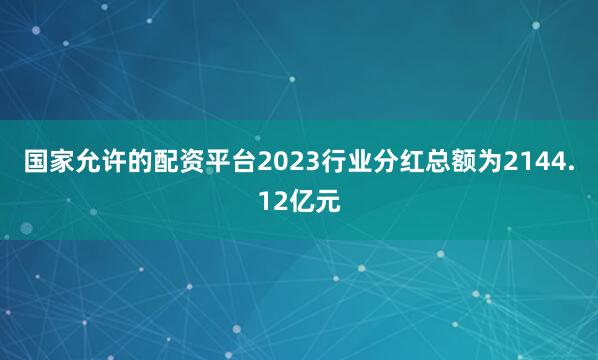 国家允许的配资平台2023行业分红总额为2144.12亿元