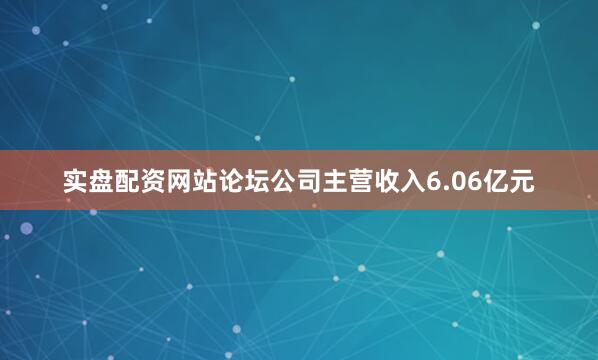 实盘配资网站论坛公司主营收入6.06亿元