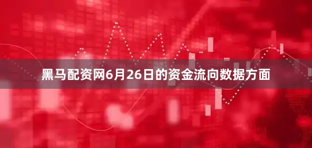 黑马配资网6月26日的资金流向数据方面