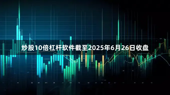 炒股10倍杠杆软件截至2025年6月26日收盘