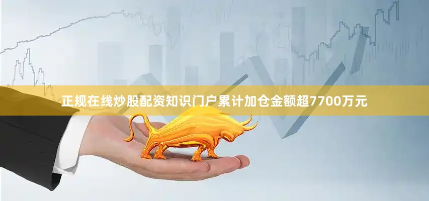 正规在线炒股配资知识门户累计加仓金额超7700万元