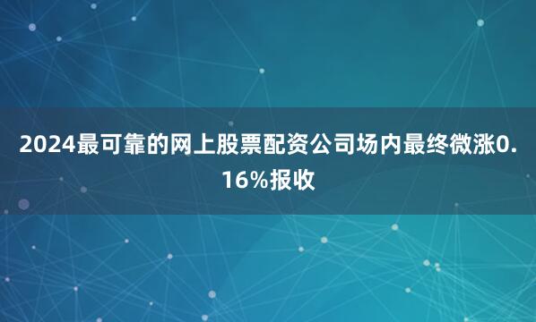 2024最可靠的网上股票配资公司场内最终微涨0.16%报收
