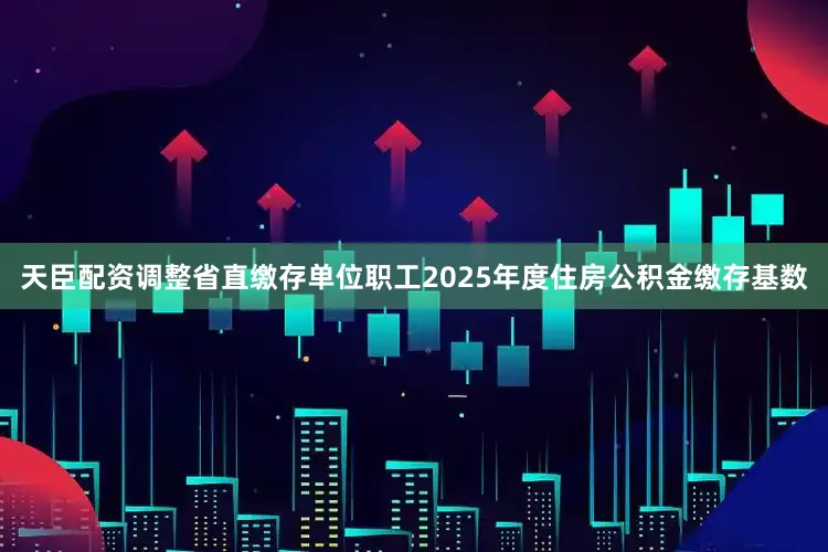 天臣配资调整省直缴存单位职工2025年度住房公积金缴存基数