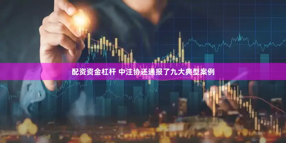 配资资金杠杆 　　中注协还通报了九大典型案例