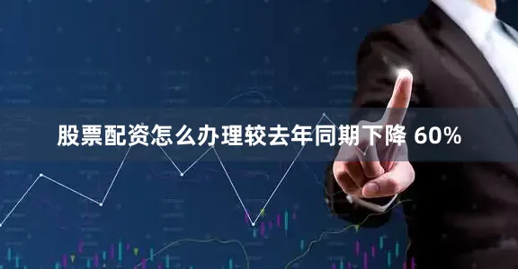 股票配资怎么办理较去年同期下降 60%