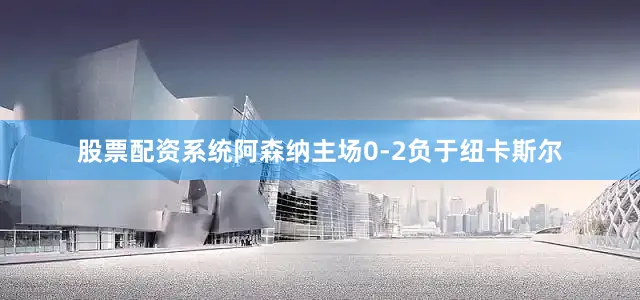 股票配资系统阿森纳主场0-2负于纽卡斯尔
