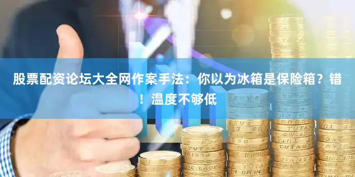 股票配资论坛大全网作案手法：你以为冰箱是保险箱？错！温度不够低