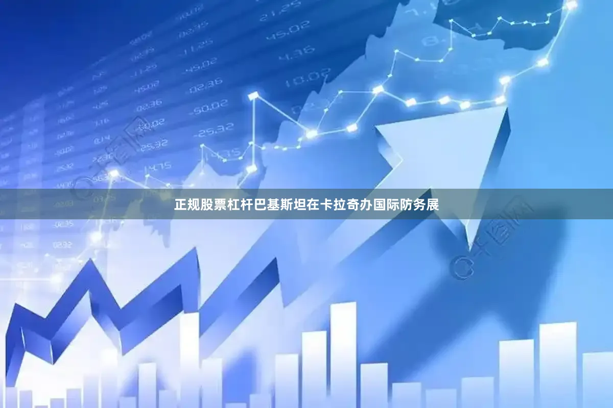 正规股票杠杆巴基斯坦在卡拉奇办国际防务展