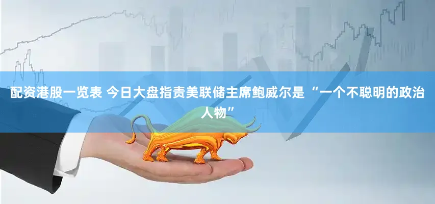 配资港股一览表 今日大盘指责美联储主席鲍威尔是 “一个不聪明的政治人物”