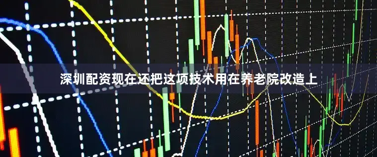 深圳配资现在还把这项技术用在养老院改造上
