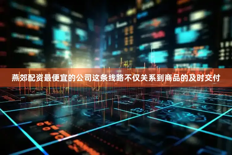 燕郊配资最便宜的公司这条线路不仅关系到商品的及时交付
