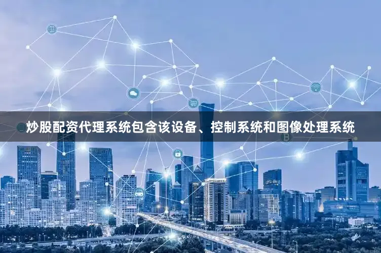 炒股配资代理系统包含该设备、控制系统和图像处理系统