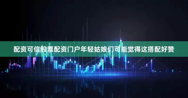 配资可信股票配资门户年轻姑娘们可能觉得这搭配好赞