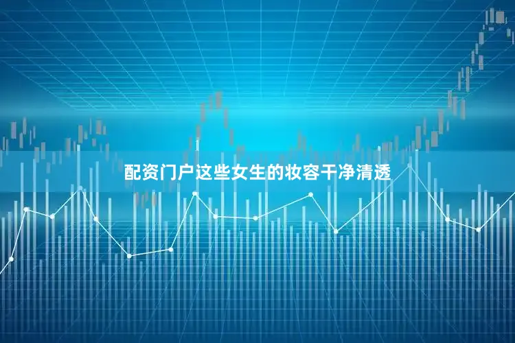 配资门户这些女生的妆容干净清透