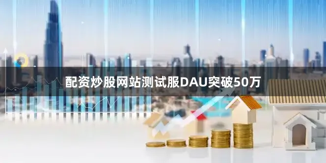 配资炒股网站测试服DAU突破50万