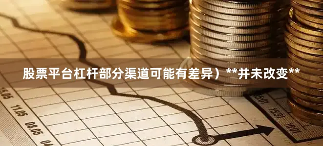 股票平台杠杆部分渠道可能有差异）**并未改变**