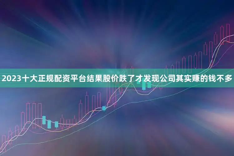 2023十大正规配资平台结果股价跌了才发现公司其实赚的钱不多