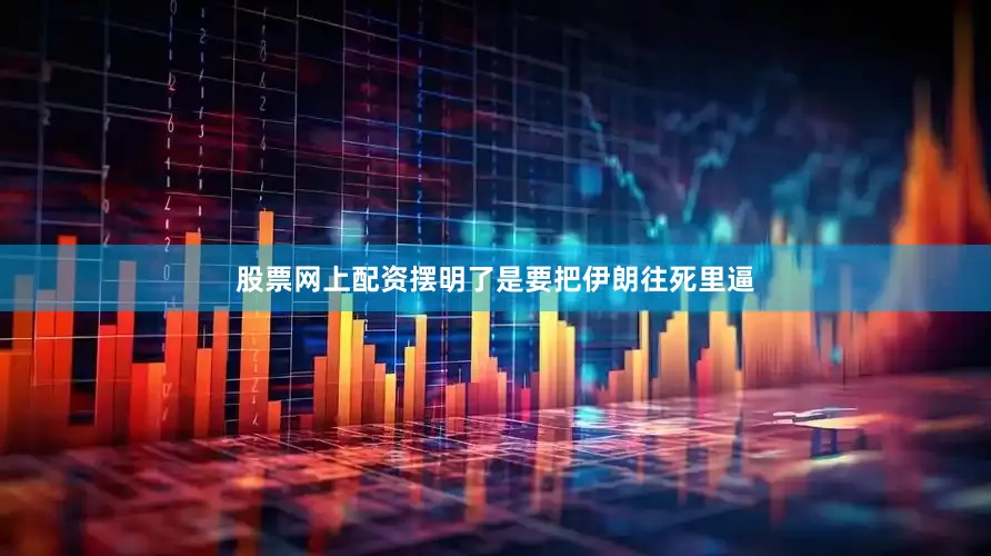 股票网上配资摆明了是要把伊朗往死里逼