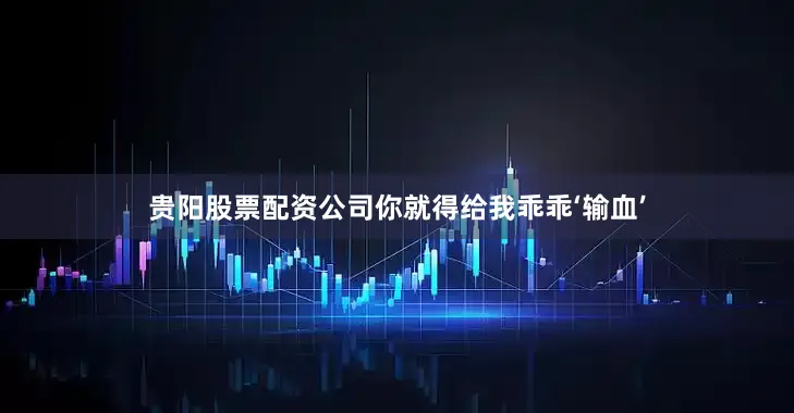 贵阳股票配资公司你就得给我乖乖‘输血’