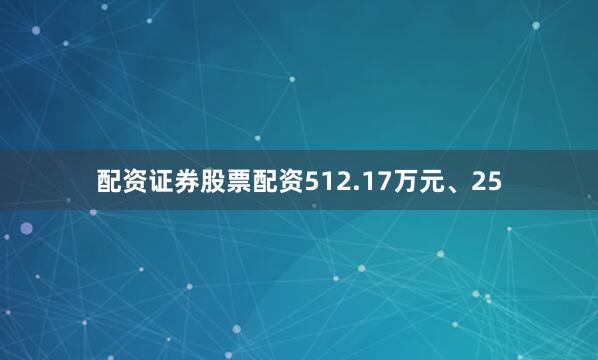 配资证券股票配资512.17万元、25