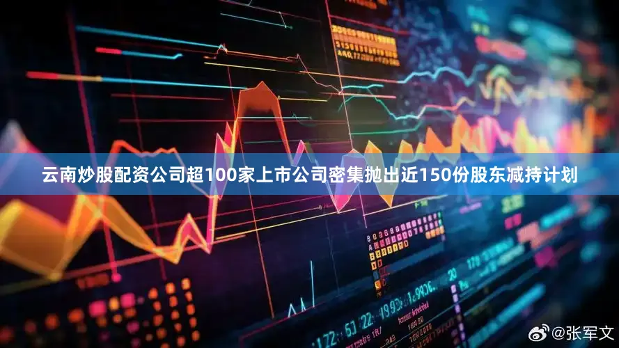 云南炒股配资公司超100家上市公司密集抛出近150份股东减持计划