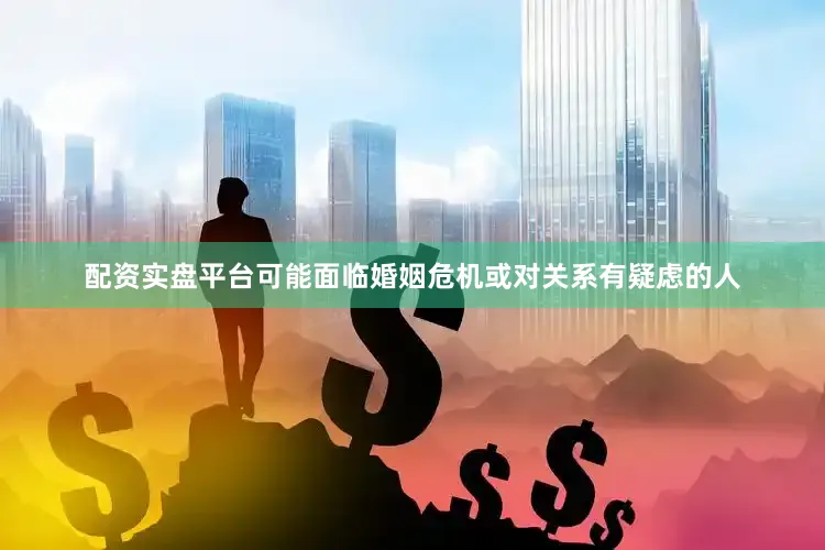 配资实盘平台可能面临婚姻危机或对关系有疑虑的人
