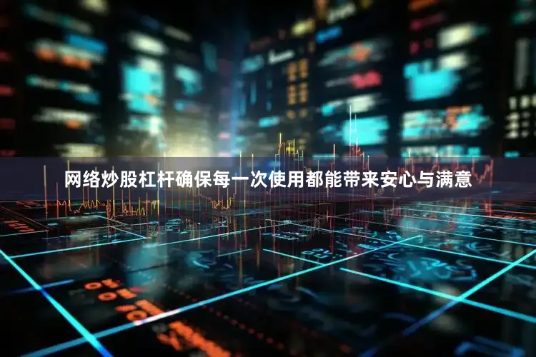 网络炒股杠杆确保每一次使用都能带来安心与满意