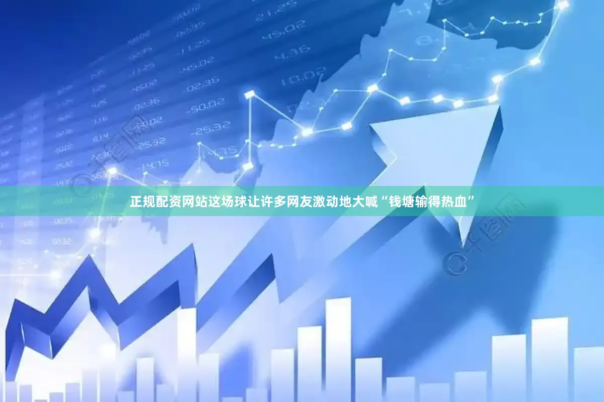 正规配资网站这场球让许多网友激动地大喊“钱塘输得热血”