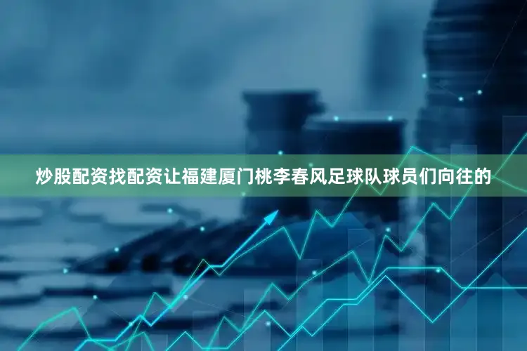 炒股配资找配资让福建厦门桃李春风足球队球员们向往的