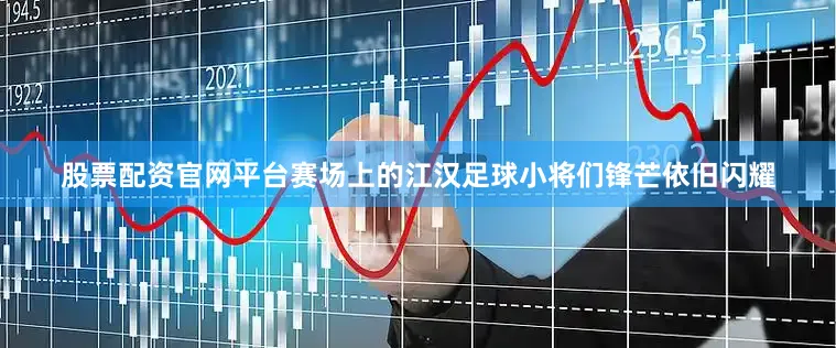 股票配资官网平台赛场上的江汉足球小将们锋芒依旧闪耀
