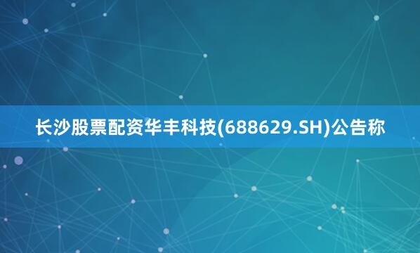 长沙股票配资华丰科技(688629.SH)公告称