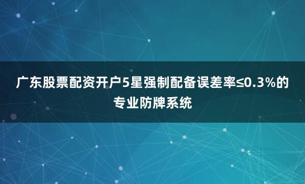 广东股票配资开户5星强制配备误差率≤0.3%的专业防牌系统