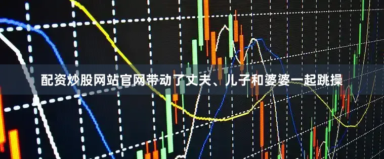 配资炒股网站官网带动了丈夫、儿子和婆婆一起跳操
