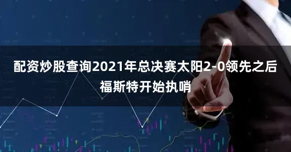 配资炒股查询2021年总决赛太阳2-0领先之后福斯特开始执哨