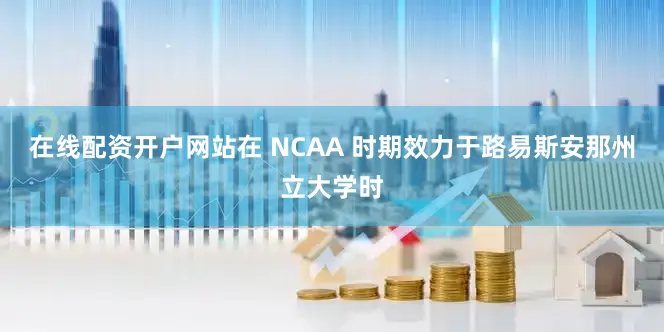 在线配资开户网站在 NCAA 时期效力于路易斯安那州立大学时