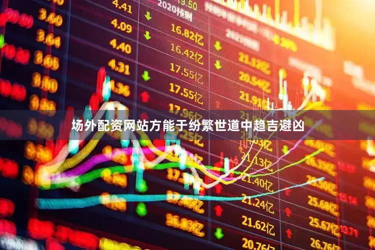 场外配资网站方能于纷繁世道中趋吉避凶