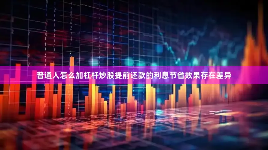 普通人怎么加杠杆炒股提前还款的利息节省效果存在差异