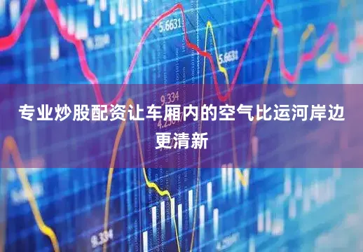 专业炒股配资让车厢内的空气比运河岸边更清新